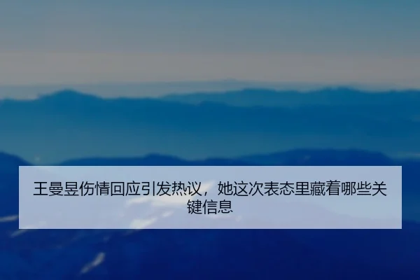 王曼昱伤情回应引发热议，她这次表态里藏着哪些关键信息（c7yule）